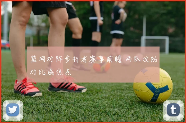 篮网对阵步行者赛事前瞻 两队攻防对比成焦点