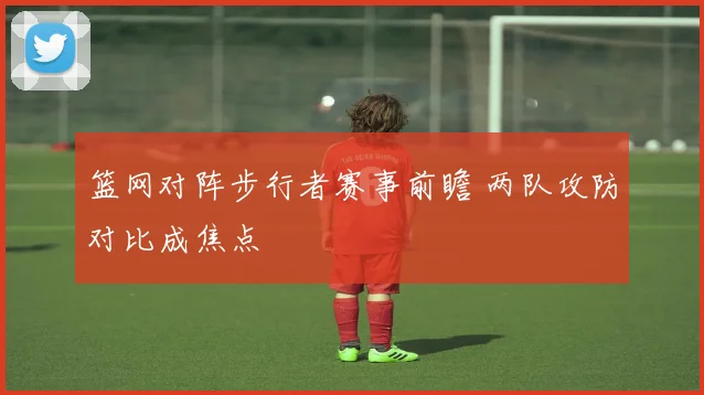 篮网对阵步行者赛事前瞻 两队攻防对比成焦点
