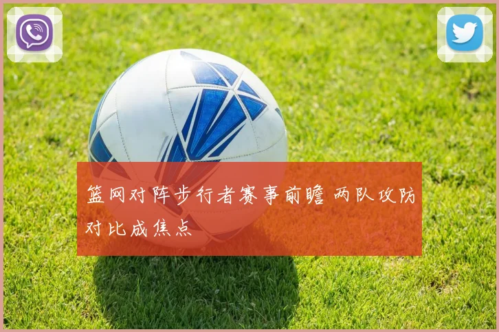 篮网对阵步行者赛事前瞻 两队攻防对比成焦点