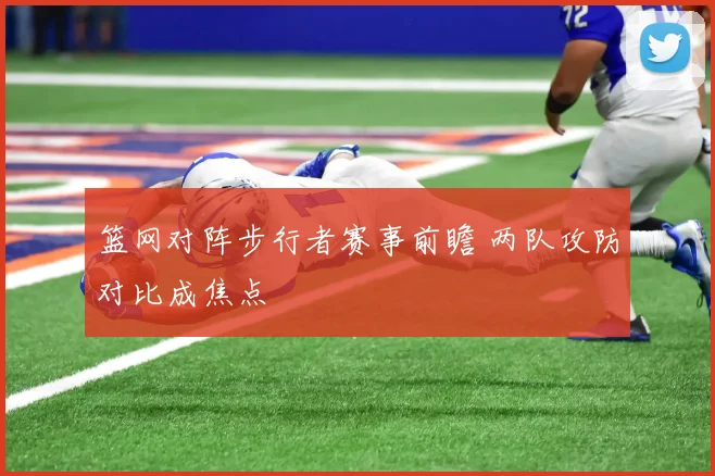 篮网对阵步行者赛事前瞻 两队攻防对比成焦点