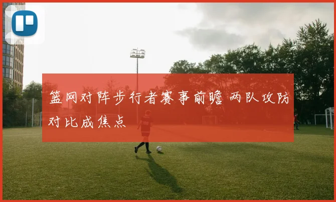 篮网对阵步行者赛事前瞻 两队攻防对比成焦点