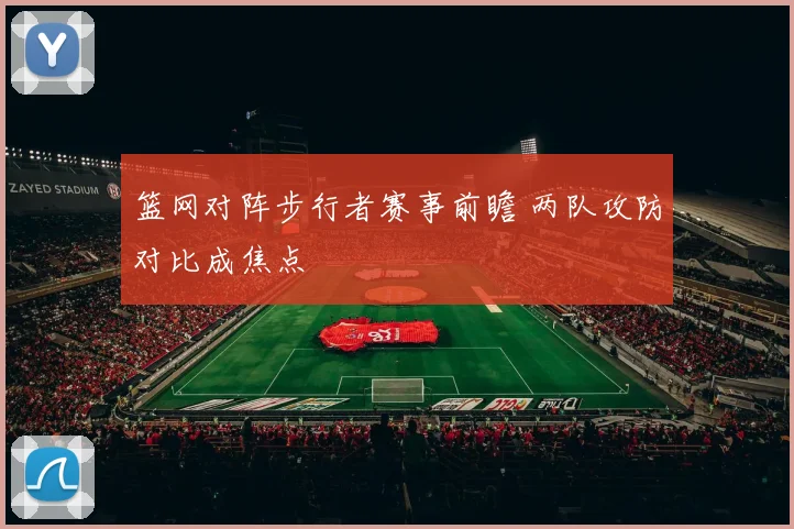篮网对阵步行者赛事前瞻 两队攻防对比成焦点