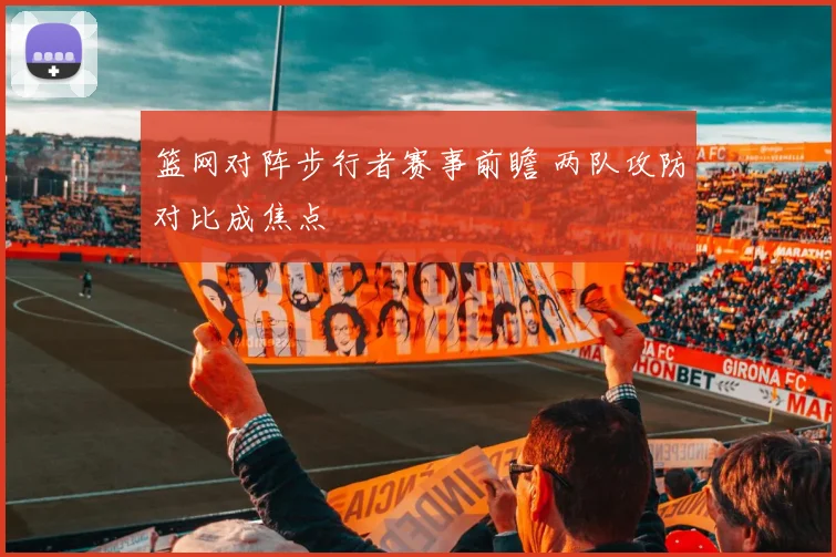 篮网对阵步行者赛事前瞻 两队攻防对比成焦点