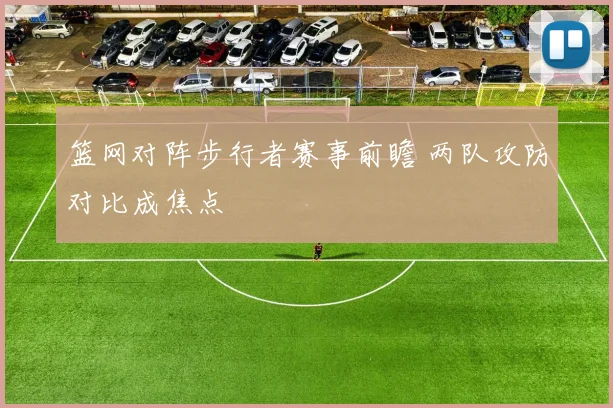 篮网对阵步行者赛事前瞻 两队攻防对比成焦点