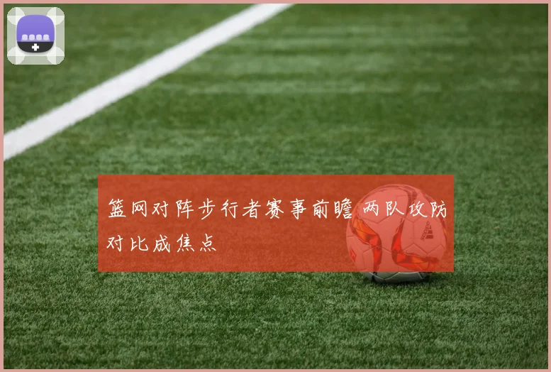 篮网对阵步行者赛事前瞻 两队攻防对比成焦点