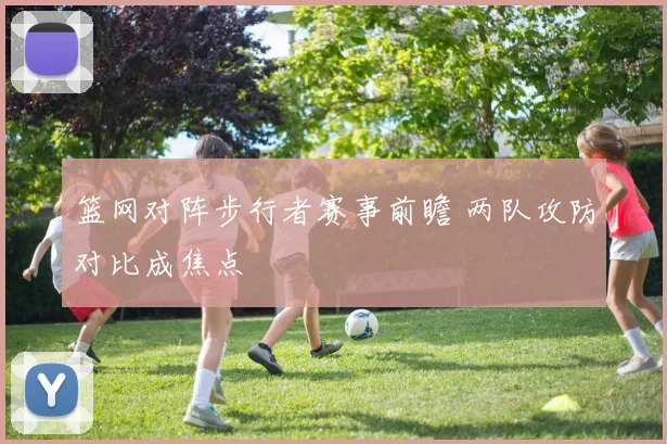 篮网对阵步行者赛事前瞻 两队攻防对比成焦点