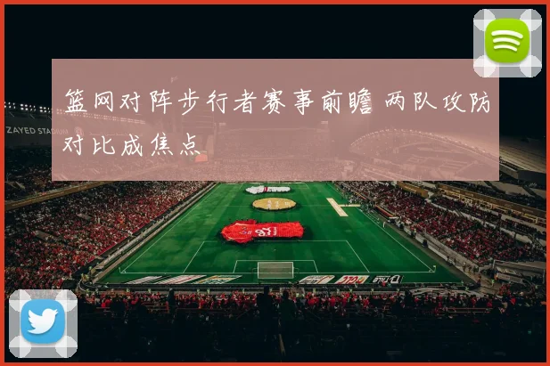 篮网对阵步行者赛事前瞻 两队攻防对比成焦点