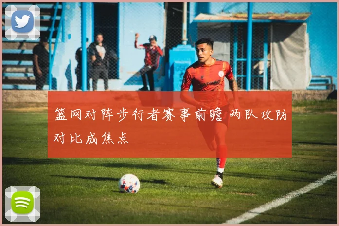 篮网对阵步行者赛事前瞻 两队攻防对比成焦点