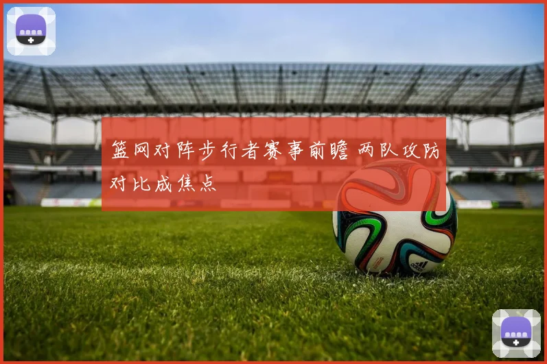 篮网对阵步行者赛事前瞻 两队攻防对比成焦点