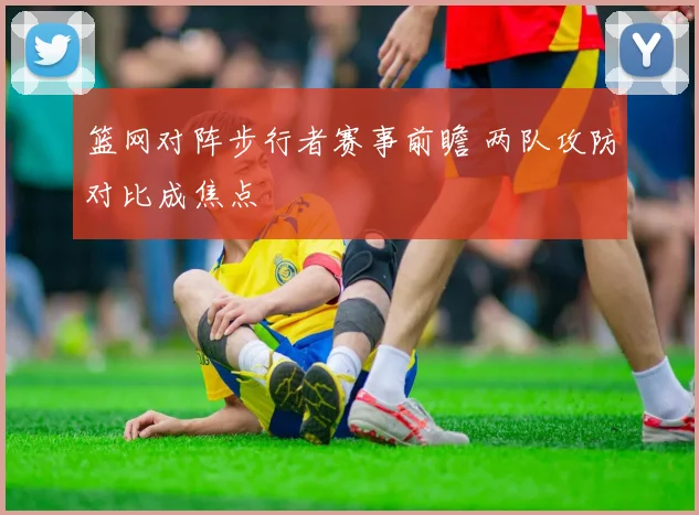 篮网对阵步行者赛事前瞻 两队攻防对比成焦点