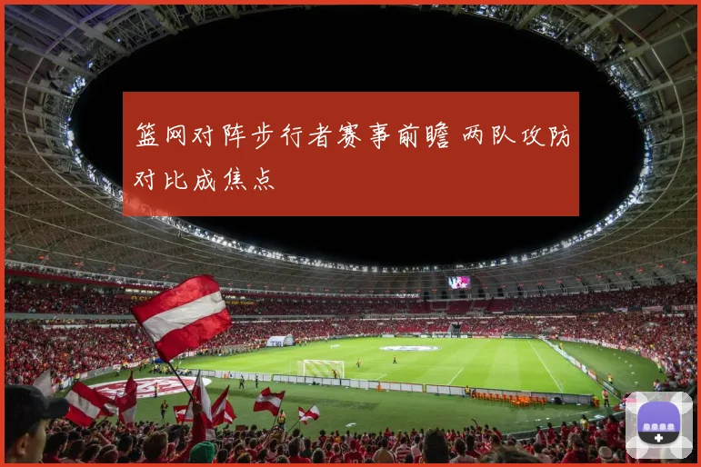 篮网对阵步行者赛事前瞻 两队攻防对比成焦点