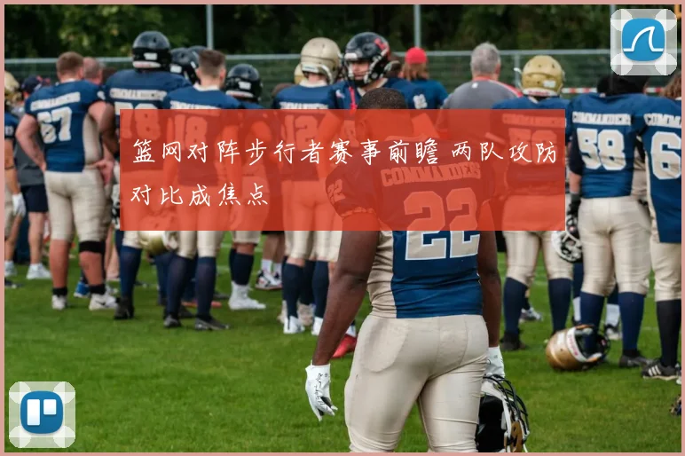 篮网对阵步行者赛事前瞻 两队攻防对比成焦点