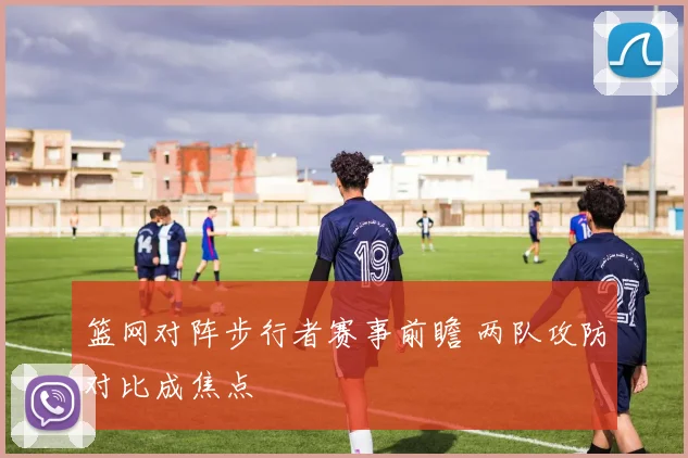 篮网对阵步行者赛事前瞻 两队攻防对比成焦点
