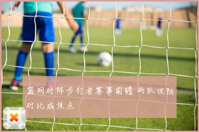 篮网对阵步行者赛事前瞻 两队攻防对比成焦点