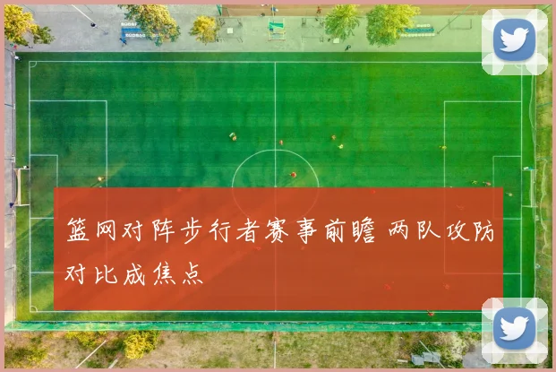 篮网对阵步行者赛事前瞻 两队攻防对比成焦点