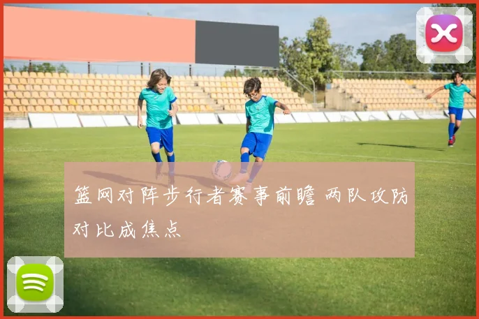 篮网对阵步行者赛事前瞻 两队攻防对比成焦点
