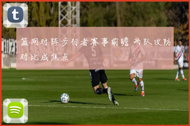 篮网对阵步行者赛事前瞻 两队攻防对比成焦点