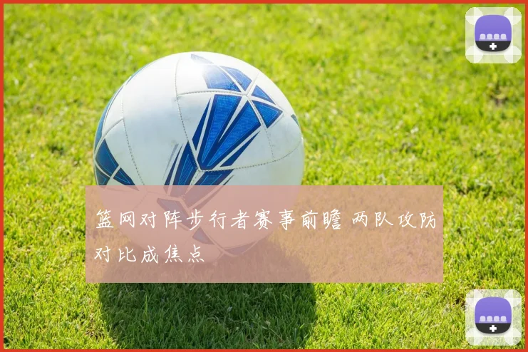 篮网对阵步行者赛事前瞻 两队攻防对比成焦点