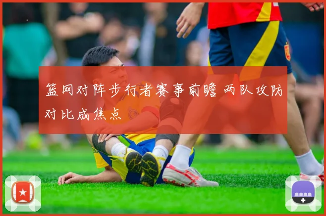 篮网对阵步行者赛事前瞻 两队攻防对比成焦点