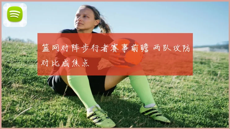 篮网对阵步行者赛事前瞻 两队攻防对比成焦点