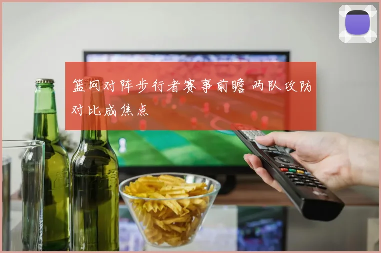 篮网对阵步行者赛事前瞻 两队攻防对比成焦点