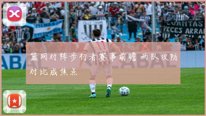 篮网对阵步行者赛事前瞻 两队攻防对比成焦点