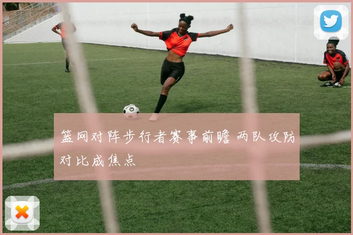 篮网对阵步行者赛事前瞻 两队攻防对比成焦点