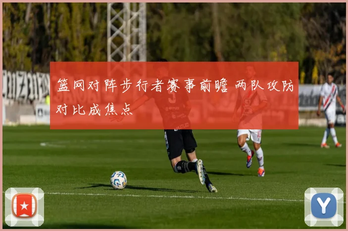 篮网对阵步行者赛事前瞻 两队攻防对比成焦点