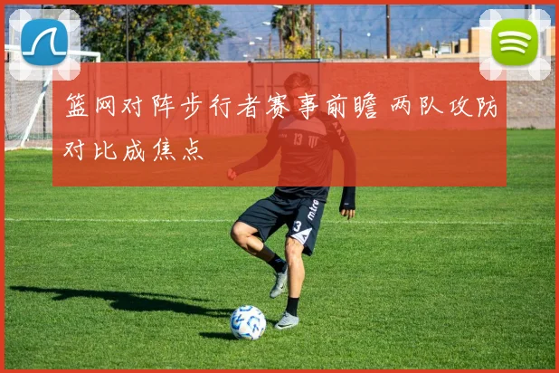 篮网对阵步行者赛事前瞻 两队攻防对比成焦点