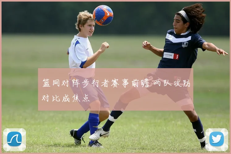 篮网对阵步行者赛事前瞻 两队攻防对比成焦点