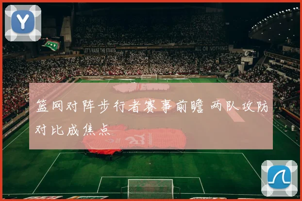 篮网对阵步行者赛事前瞻 两队攻防对比成焦点