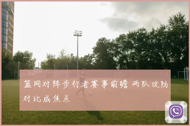 篮网对阵步行者赛事前瞻 两队攻防对比成焦点