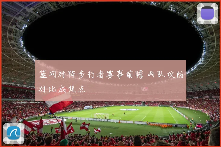 篮网对阵步行者赛事前瞻 两队攻防对比成焦点