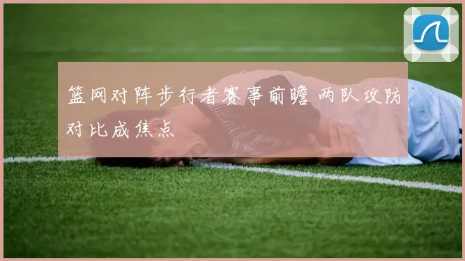 篮网对阵步行者赛事前瞻 两队攻防对比成焦点