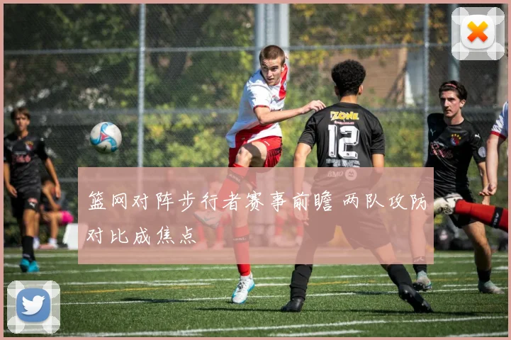 篮网对阵步行者赛事前瞻 两队攻防对比成焦点