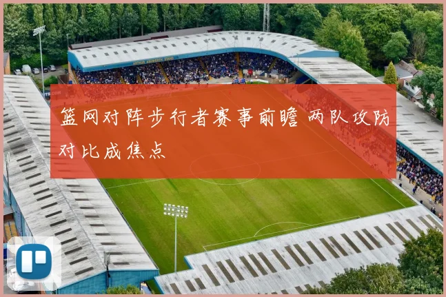 篮网对阵步行者赛事前瞻 两队攻防对比成焦点
