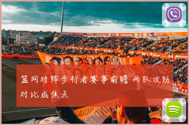 篮网对阵步行者赛事前瞻 两队攻防对比成焦点