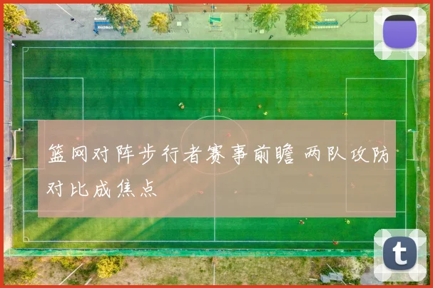 篮网对阵步行者赛事前瞻 两队攻防对比成焦点