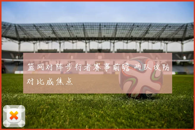 篮网对阵步行者赛事前瞻 两队攻防对比成焦点