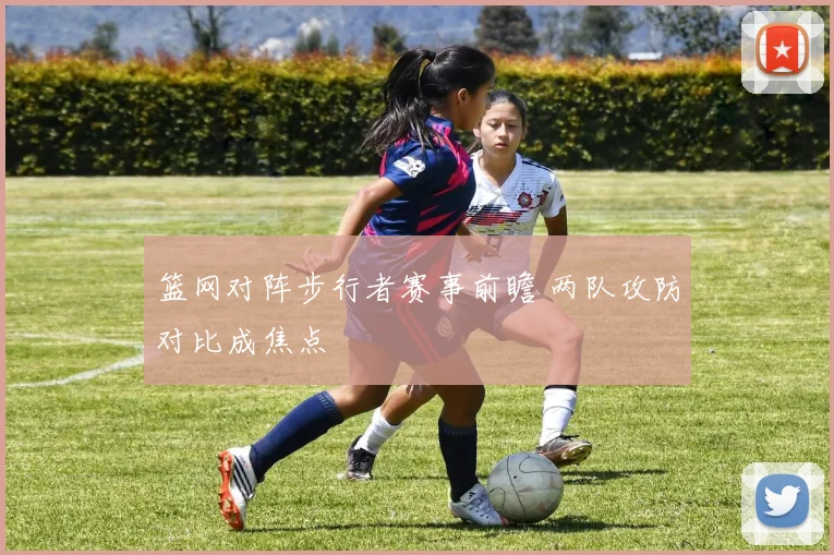篮网对阵步行者赛事前瞻 两队攻防对比成焦点