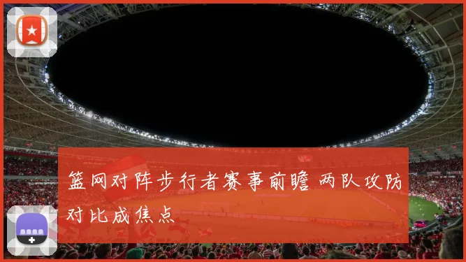 篮网对阵步行者赛事前瞻 两队攻防对比成焦点