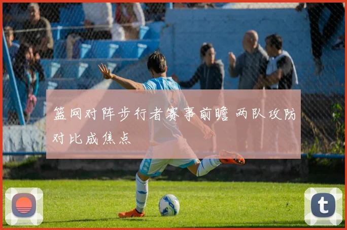 篮网对阵步行者赛事前瞻 两队攻防对比成焦点