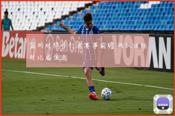 篮网对阵步行者赛事前瞻 两队攻防对比成焦点