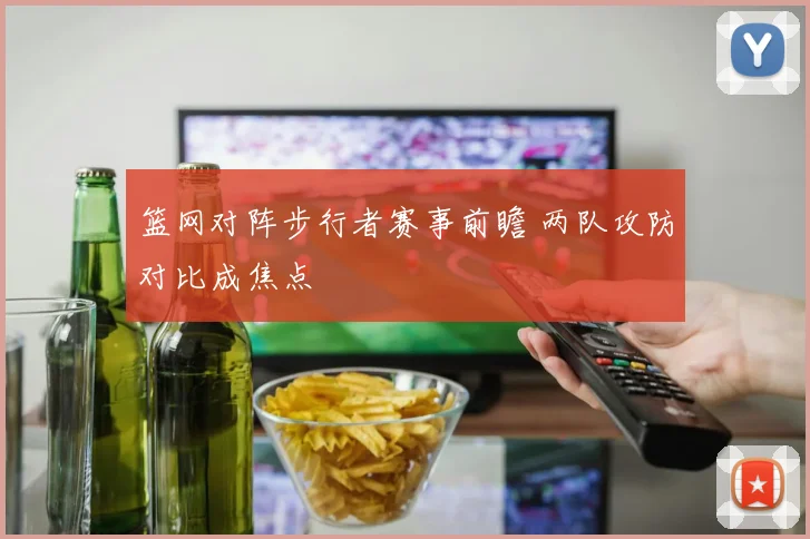篮网对阵步行者赛事前瞻 两队攻防对比成焦点