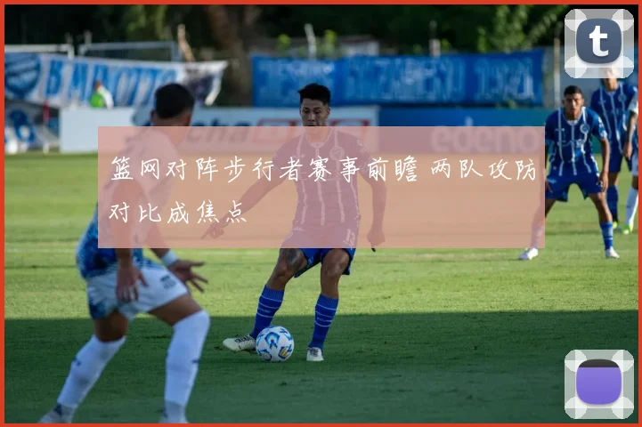 篮网对阵步行者赛事前瞻 两队攻防对比成焦点