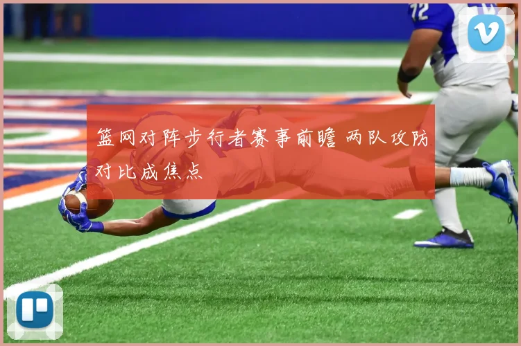 篮网对阵步行者赛事前瞻 两队攻防对比成焦点