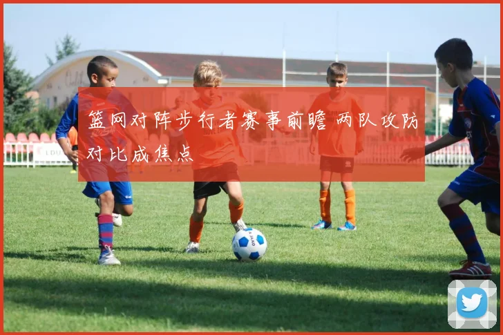 篮网对阵步行者赛事前瞻 两队攻防对比成焦点
