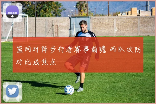 篮网对阵步行者赛事前瞻 两队攻防对比成焦点