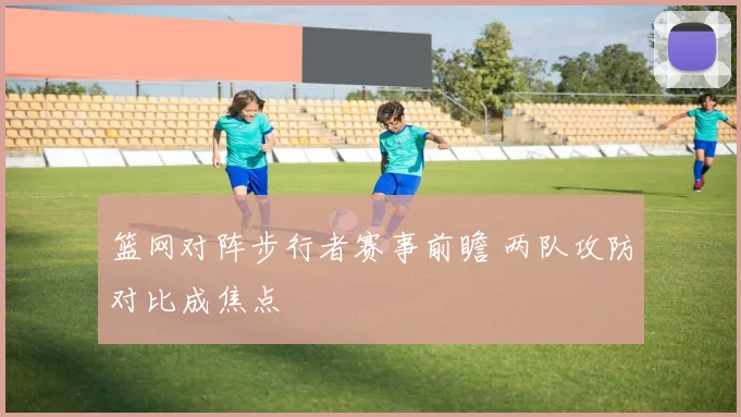 篮网对阵步行者赛事前瞻 两队攻防对比成焦点