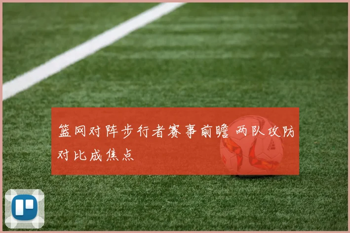 篮网对阵步行者赛事前瞻 两队攻防对比成焦点